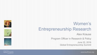 © 2016 Ewing Marion Kauffman Foundation
Women’s
Entrepreneurship Research
Alex Krause
Program Officer in Research & Policy
June 22, 2016
Global Entrepreneurship Summit
www.kauffman.org
 