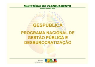 Secretaria de Gestão - SEGES 
GESPÚBLICA 
PROGRAMA NACIONAL DE 
GESTÃO PÚBLICA E 
DESBUROCRATIZAÇÃO 
 