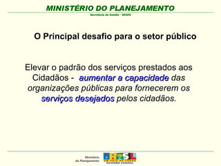 Elevar o padrão dos serviços prestados aos Cidadãos -  aumentar a capacidade  das organizações públicas para fornecerem os  serviços desejados  pelos cidadãos. O Principal desafio para o setor público 