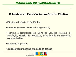 O Modelo de Excelência em Gestão Pública <ul><li>Principal referência do GesPública </li></ul><ul><li>Diretrizes (critério...