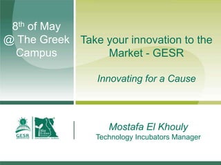 Mostafa El Khouly
Technology Incubators Manager
8th of May
@ The Greek
Campus
Take your innovation to the
Market - GESR
Innovating for a Cause
 