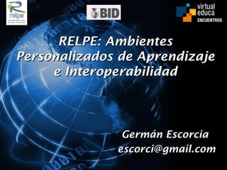 RELPE: Ambientes
Personalizados de Aprendizaje
     e Interoperabilidad



               Germán Escorcia
              escorci@gmail.com
 