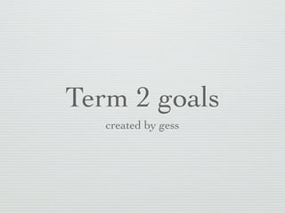 Term 2 goals
   created by gess
 