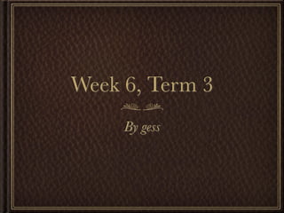 Week 6, Term 3
     By gess
 