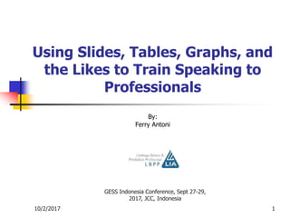 10/2/2017
GESS Indonesia Conference, Sept 27-29,
2017, JCC, Indonesia
1
Using Slides, Tables, Graphs, and
the Likes to Train Speaking to
Professionals
By:
Ferry Antoni
 