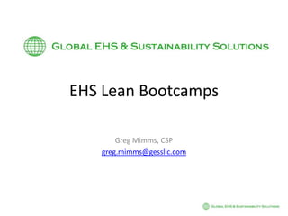 EHS Lean Bootcamps Greg Mimms, CSP greg.mimms@gessllc.com 