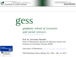???

http://gess.uni-mannheim.de/

Prof. Dr. Alexander Maedche
Chair of Information Systems IV, Business School and
Institute for Enterprise Systems (InES)
University of Mannheim, http://www.uni-mannheim.de

PhD Workshop China, Bejing, Nov 30th – Dec 1st 2013

 