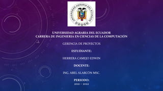 UNIVERSIDAD AGRARIA DEL ECUADOR
CARRERA DE INGENIERIA EN CIENCIAS DE LA COMPUTACIÓN
GERENCIA DE PROYECTOS
ESTUDIANTE:
HERRERA CAMEJO EDWIN
DOCENTE:
ING. ABEL ALARCÓN MSC.
PERIODO:
2021 – 2022
 