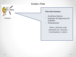 Gestão a Vista

Este mês teremos:
Avisos!

- Auditoria Interna
- Inspeção de Segurança do
Trabalho
- Treinamentos
Datas e Horários serão
repassados aos Gerentes,
Coordenadores e Líderes

 
