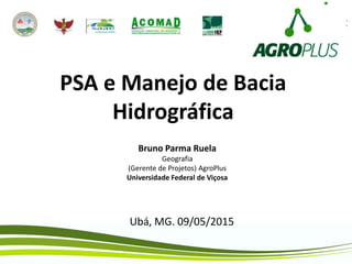PSA e Manejo de Bacia
Hidrográfica
Bruno Parma Ruela
Geografia
(Gerente de Projetos) AgroPlus
Universidade Federal de Viçosa
Ubá, MG. 09/05/2015
 