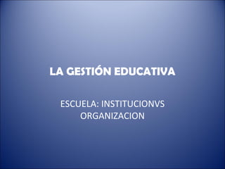 LA GESTIÓN EDUCATIVA
ESCUELA: INSTITUCIONVS
ORGANIZACION
 