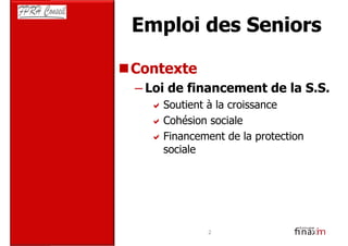 Emploi des Seniors

Contexte
– Loi de financement de la S.S.
     Soutient à la croissance
     Cohésion sociale
     Financement de la protection
     sociale




             2
 