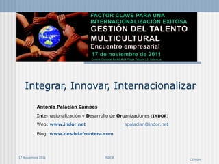 Integrar, Innovar, Internacionalizar Antonio Palacián Campos In ternacionalización y  D esarrollo de  Or ganizaciones  ( INDOR ) Web:  www.indor.net   [email_address] Blog:  www.desdelafrontera.com   