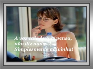 A voz calada que pensa,
não diz nada...
Simplesmente adivinha!
 