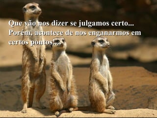 Que vão nos dizer se julgamos certo...Que vão nos dizer se julgamos certo...
Porém, acontece de nos enganarmos emPorém, acontece de nos enganarmos em
certos pontos!...certos pontos!...
 