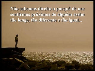 Não sabemos direito o porquê de nosNão sabemos direito o porquê de nos
sentirmos próximos de alguém assimsentirmos próximos de alguém assim
tão longe, tão diferente e tão igual...tão longe, tão diferente e tão igual...
 