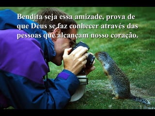 Bendita seja essa amizade, prova deBendita seja essa amizade, prova de
que Deus se faz conhecer através dasque Deus se faz conhecer através das
pessoas que alcançam nosso coração.pessoas que alcançam nosso coração.
 