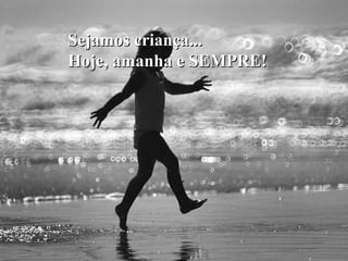 Sejamos criança...Sejamos criança...
Hoje, amanha e SEMPRE!Hoje, amanha e SEMPRE!
 