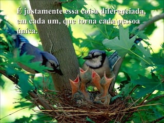 É justamente essa coisa diferenciada,É justamente essa coisa diferenciada,
em cada um, que torna cada pessoaem cada um, que torna cada pessoa
única.única.
 