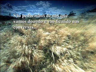 São pedacinhos de nós queSão pedacinhos de nós que
vamos doando e vão ficando nasvamos doando e vão ficando nas
conversas...conversas...
 