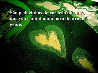 São pedacinhos do coração do outroSão pedacinhos do coração do outro
que vão caminhando para dentro daque vão caminhando para dentro da
gente.gente.
 