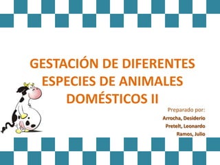 GESTACIÓN DE DIFERENTES
 ESPECIES DE ANIMALES
     DOMÉSTICOS II
                    Preparado por:
                  Arrocha, Desiderio
                   Pretelt, Leonardo
                        Ramos, Julio
 
