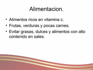 Alimentacion. Alimentos ricos en vitamina c. Frutas, verduras y pocas carnes. Evitar grasas, dulces y alimentos con alto contenido en sales. 
