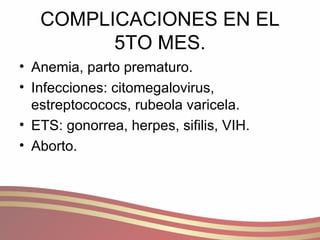 COMPLICACIONES EN EL 5TO MES. Anemia, parto prematuro. Infecciones: citomegalovirus, estreptocococs, rubeola varicela. ETS: gonorrea, herpes, sifilis, VIH. Aborto. 