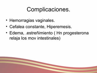 Complicaciones. Hemorragias vaginales. Cefalea constante, Hiperemesis. Edema, .estreñimiento ( Hn progesterona relaja los mov intestinales) 