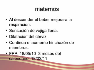 maternos Al descender el bebe, mejorara la respiracion. Sensación de vejiga llena. Dilatación del cérvix. Continua el aumento hinchazón de miembros. FPP: 18/05/10–3 meses del calendario=18/02/11 