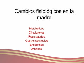 Cambios fisiológicos en la madre Metabólicos Circulatorios Respiratorios Gastrointestinales Endócrinos Urinarios  