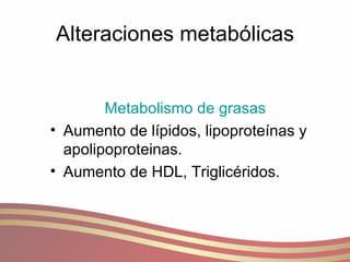 Alteraciones metabólicas Metabolismo de grasas Aumento de lípidos, lipoproteínas y apolipoproteinas. Aumento de HDL, Triglicéridos. 
