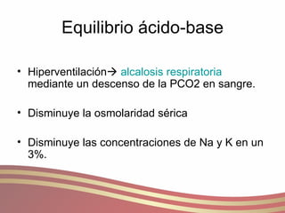 Equilibrio ácido-base Hiperventilación    alcalosis respiratoria  mediante un descenso de la PCO2 en sangre. Disminuye la osmolaridad sérica Disminuye las concentraciones de Na y K en un 3%. 