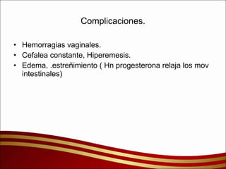 Complicaciones. Hemorragias vaginales. Cefalea constante, Hiperemesis. Edema, .estreñimiento ( Hn progesterona relaja los mov intestinales) 