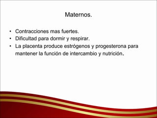 Maternos. Contracciones mas fuertes. Dificultad para dormir y respirar. La placenta produce estrógenos y progesterona para mantener la función de intercambio y nutrición . 