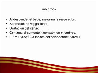 maternos Al descender el bebe, mejorara la respiracion. Sensación de vejiga llena. Dilatación del cérvix. Continua el aumento hinchazón de miembros. FPP: 18/05/10–3 meses del calendario=18/02/11 