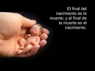 El final del nacimiento es la muerte; y el final de la muerte es el nacimiento. 