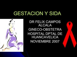 GESTACION Y SIDA DR FELIX CAMPOS ALCALA GINECO-OBSTETRA HOSPITAL DPTAL DE HUANCAVELICA NOVIEMBRE 2007 