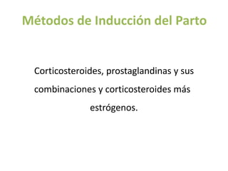 Métodos de Inducción del Parto
Corticosteroides, prostaglandinas y sus
combinaciones y corticosteroides más
estrógenos.
 