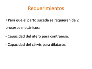 Requerimientos
• Para que el parto suceda se requieren de 2
procesos mecánicos:
- Capacidad del útero para contraerse.
- Capacidad del cérvix para dilatarse.
 