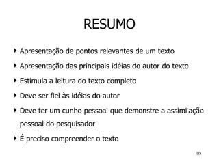 RESUMO Apresentação de pontos relevantes de um texto Apresentação das principais idéias do autor do texto Estimula a leitura do texto completo Deve ser fiel às idéias do autor   Deve ter um cunho pessoal que demonstre a assimilação pessoal do pesquisador É preciso compreender o texto 