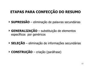 ETAPAS PARA CONFECÇÃO DO RESUMO SUPRESSÃO  – eliminação de palavras secundárias GENERALIZAÇÃO  – substituição de elementos específicos  por genéricos SELEÇÃO  – eliminação de informações secundárias CONSTRUÇÃO  – criação (paráfrase) 