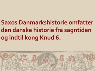 Saxos Danmarkshistorie omfatter
den danske historie fra sagntiden
og indtil kong Knud 6.
 