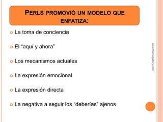 PERLS PROMOVIÓ UN MODELO QUE
ENFATIZA:
 La toma de conciencia
 El “aquí y ahora”
 Los mecanismos actuales
 La expresión emocional
 La expresión directa
 La negativa a seguir los “deberías” ajenos
www.themegallery.com
 