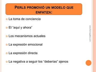 PERLS PROMOVIÓ UN MODELO QUE
ENFATIZA:
 La toma de conciencia
 El “aquí y ahora”
 Los mecanismos actuales
 La expresión emocional
 La expresión directa
 La negativa a seguir los “deberías” ajenos
www.themegallery.com
 