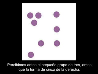 Percibimos antes el pequeño grupo de tres, antes
que la forma de cinco de la derecha.
 