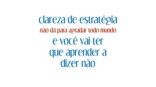 clareza de estratégia
não dá para agradar todo mundo
e você vai ter
que aprender a
dizer não
 