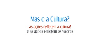 Mas e a Cultura?
as ações refletem a cultura!
e as ações refletem os valores
 
