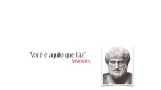 “Você é aquilo que Faz”
Aristóteles
 