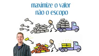 maximize o valor
não o escopo
 